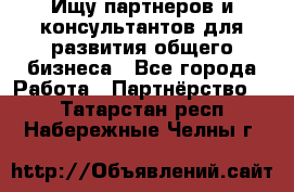 Ищу партнеров и консультантов для развития общего бизнеса - Все города Работа » Партнёрство   . Татарстан респ.,Набережные Челны г.